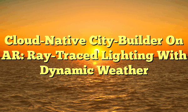 Cloud-Native City-Builder On AR: Ray-Traced Lighting With Dynamic Weather