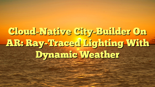 Cloud-Native City-Builder On AR: Ray-Traced Lighting With Dynamic Weather