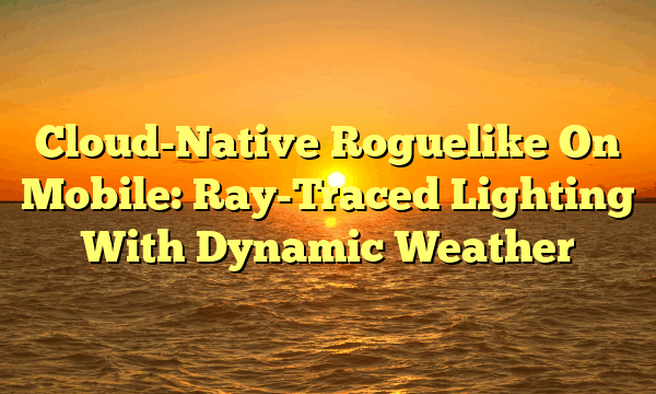 Cloud-Native Roguelike On Mobile: Ray-Traced Lighting With Dynamic Weather