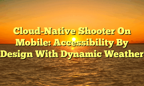 Cloud-Native Shooter On Mobile: Accessibility By Design With Dynamic Weather Cloud-Native Shooter On Mobile: Accessibility By Design With Dynamic Weather