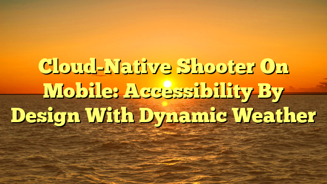 Cloud-Native Shooter On Mobile: Accessibility By Design With Dynamic Weather Cloud-Native Shooter On Mobile: Accessibility By Design With Dynamic Weather