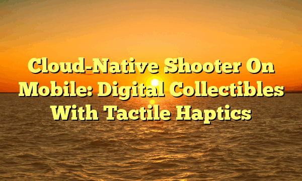 Cloud-Native Shooter On Mobile: Digital Collectibles With Tactile Haptics