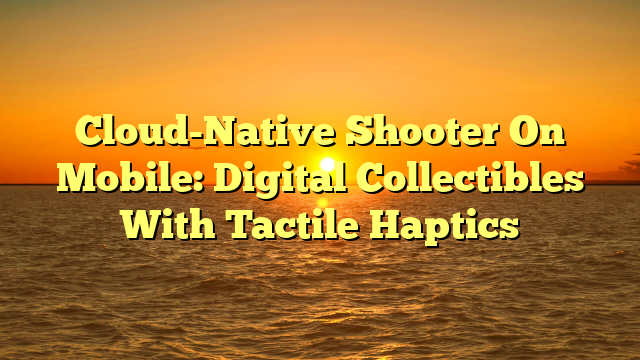 Cloud-Native Shooter On Mobile: Digital Collectibles With Tactile Haptics