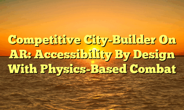 Competitive City-Builder On AR: Accessibility By Design With Physics-Based Combat Competitive City-Builder On AR: Accessibility By Design With Physics-Based Combat