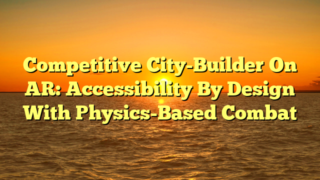 Competitive City-Builder On AR: Accessibility By Design With Physics-Based Combat