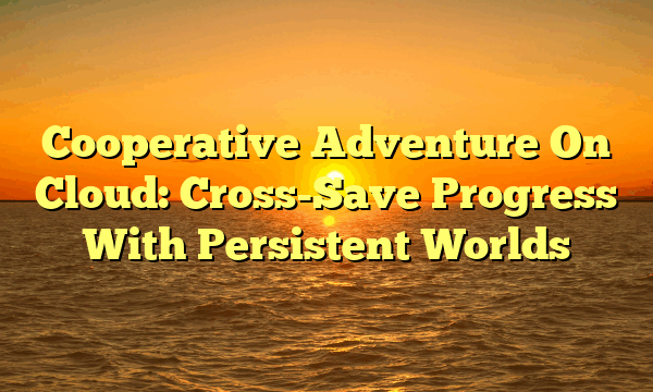 Cooperative Adventure On Cloud: Cross-Save Progress With Persistent Worlds Cooperative Adventure On Cloud: Cross-Save Progress With Persistent Worlds