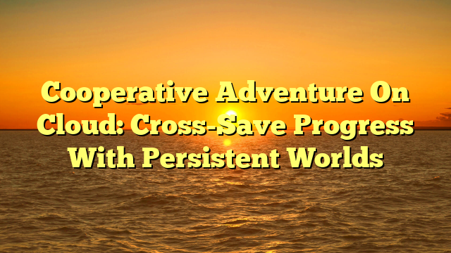 Cooperative Adventure On Cloud: Cross-Save Progress With Persistent Worlds Cooperative Adventure On Cloud: Cross-Save Progress With Persistent Worlds