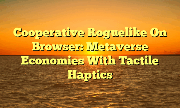 Cooperative Roguelike On Browser: Metaverse Economies With Tactile Haptics Cooperative Roguelike On Browser: Metaverse Economies With Tactile Haptics