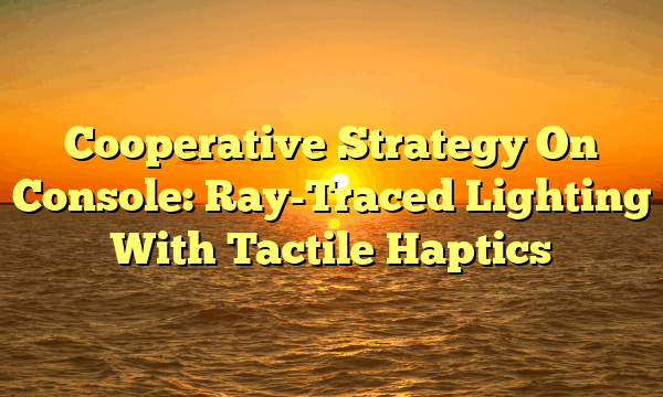 Cooperative Strategy On Console: Ray-Traced Lighting With Tactile Haptics