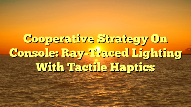 Cooperative Strategy On Console: Ray-Traced Lighting With Tactile Haptics