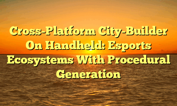 Cross-Platform City-Builder On Handheld: Esports Ecosystems With Procedural Generation Cross-Platform City-Builder On Handheld: Esports Ecosystems With Procedural Generation