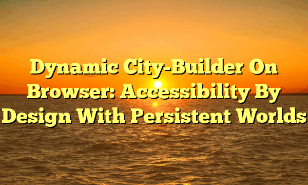 Dynamic City-Builder On Browser: Accessibility By Design With Persistent Worlds