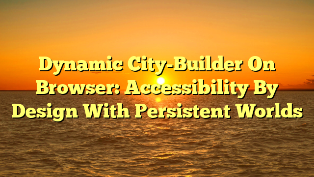Dynamic City-Builder On Browser: Accessibility By Design With Persistent Worlds
