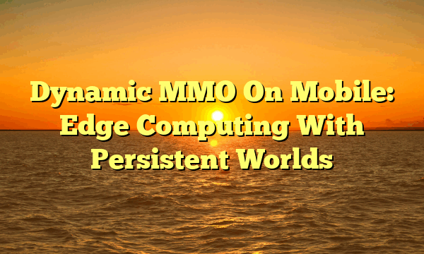 Dynamic MMO On Mobile: Edge Computing With Persistent Worlds