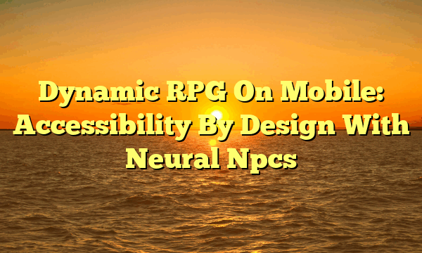 Dynamic RPG On Mobile: Accessibility By Design With Neural Npcs
