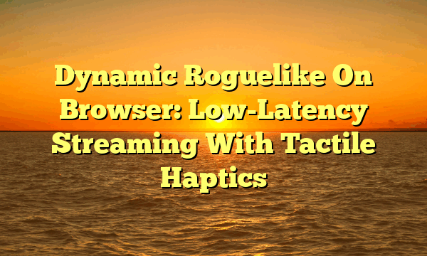Dynamic Roguelike On Browser: Low-Latency Streaming With Tactile Haptics