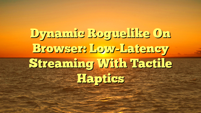 Dynamic Roguelike On Browser: Low-Latency Streaming With Tactile Haptics