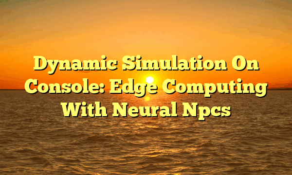 Dynamic Simulation On Console: Edge Computing With Neural Npcs Dynamic Simulation On Console: Edge Computing With Neural Npcs