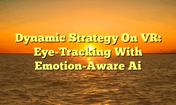Dynamic Strategy On VR: Eye-Tracking With Emotion-Aware Ai Dynamic Strategy On VR: Eye-Tracking With Emotion-Aware Ai