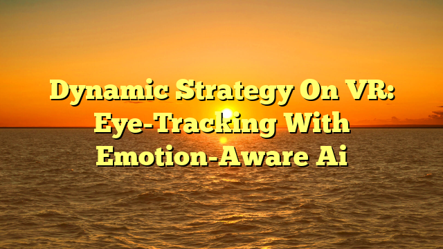 Dynamic Strategy On VR: Eye-Tracking With Emotion-Aware Ai