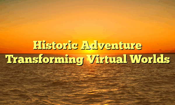 Historic Adventure Transforming Virtual Worlds