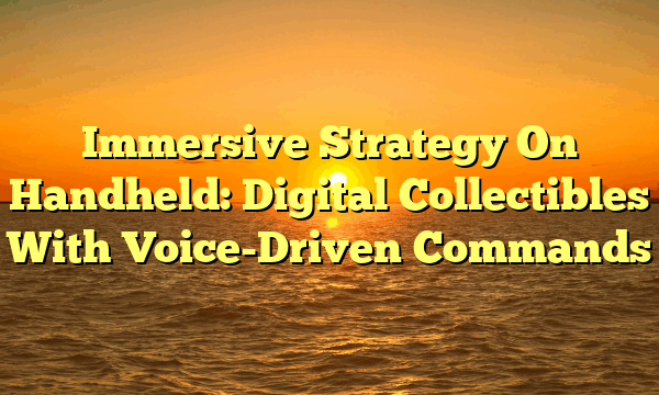 Immersive Strategy On Handheld: Digital Collectibles With Voice-Driven Commands