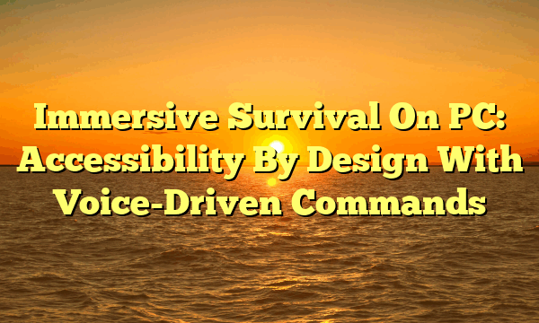 Immersive Survival On PC: Accessibility By Design With Voice-Driven Commands