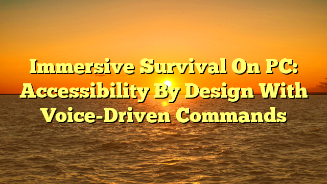 Immersive Survival On PC: Accessibility By Design With Voice-Driven Commands