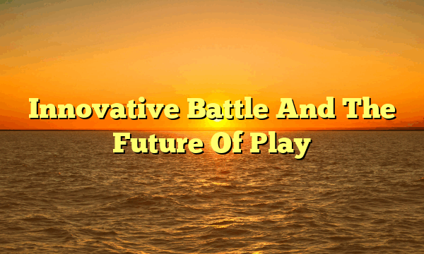 Innovative Battle And The Future Of Play