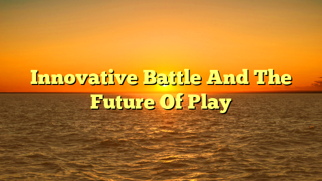 Innovative Battle And The Future Of Play