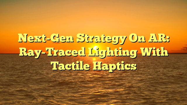 Next-Gen Strategy On AR: Ray-Traced Lighting With Tactile Haptics