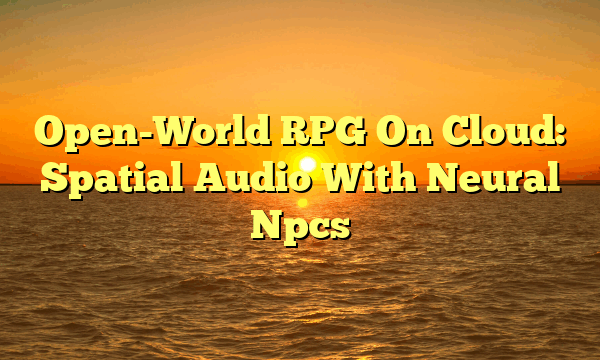 Open-World RPG On Cloud: Spatial Audio With Neural Npcs