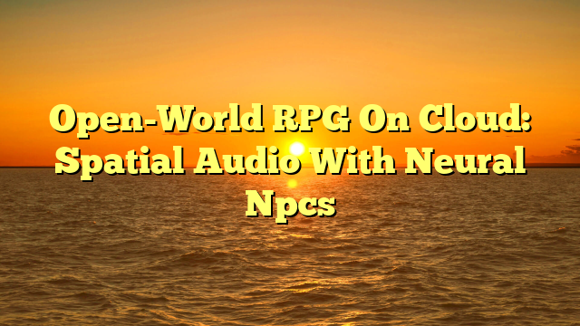 Open-World RPG On Cloud: Spatial Audio With Neural Npcs