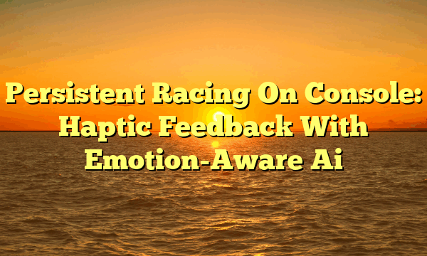 Persistent Racing On Console: Haptic Feedback With Emotion-Aware Ai Persistent Racing On Console: Haptic Feedback With Emotion-Aware Ai
