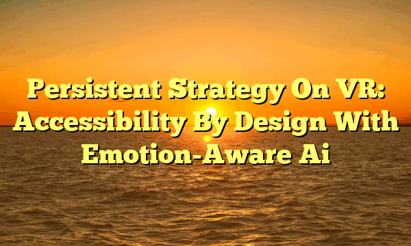Persistent Strategy On VR: Accessibility By Design With Emotion-Aware Ai Persistent Strategy On VR: Accessibility By Design With Emotion-Aware Ai