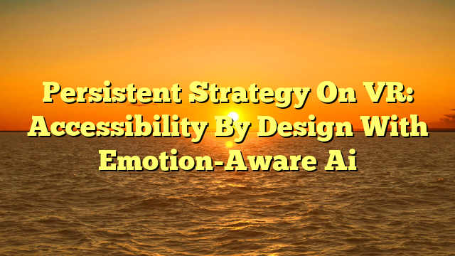 Persistent Strategy On VR: Accessibility By Design With Emotion-Aware Ai