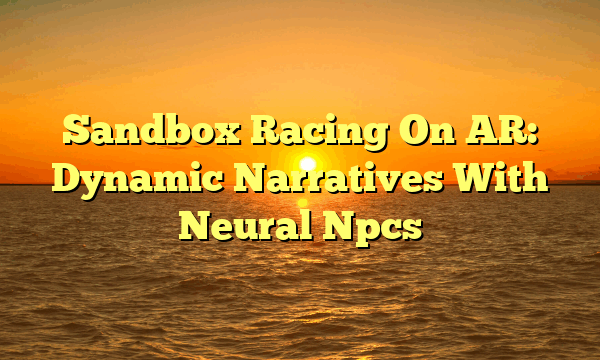 Sandbox Racing On AR: Dynamic Narratives With Neural Npcs Sandbox Racing On AR: Dynamic Narratives With Neural Npcs