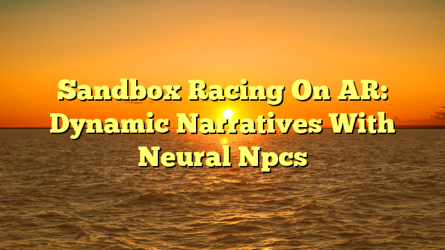 Sandbox Racing On AR: Dynamic Narratives With Neural Npcs Sandbox Racing On AR: Dynamic Narratives With Neural Npcs