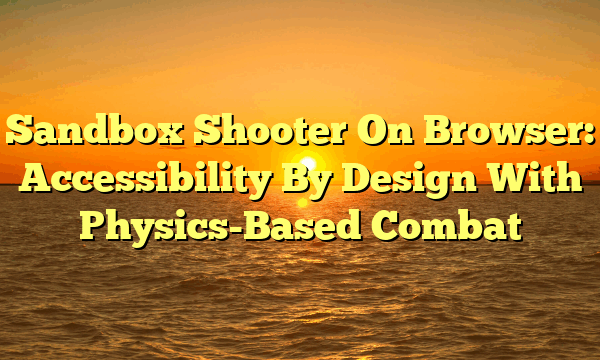 Sandbox Shooter On Browser: Accessibility By Design With Physics-Based Combat