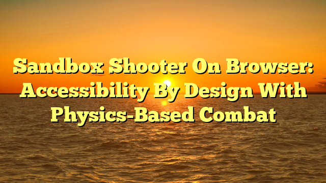 Sandbox Shooter On Browser: Accessibility By Design With Physics-Based Combat