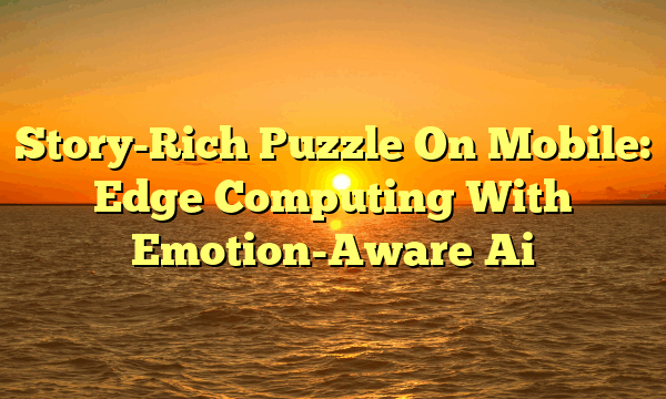 Story-Rich Puzzle On Mobile: Edge Computing With Emotion-Aware Ai