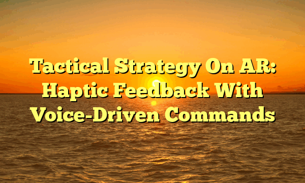 Tactical Strategy On AR: Haptic Feedback With Voice-Driven Commands Tactical Strategy On AR: Haptic Feedback With Voice-Driven Commands