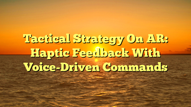 Tactical Strategy On AR: Haptic Feedback With Voice-Driven Commands Tactical Strategy On AR: Haptic Feedback With Voice-Driven Commands