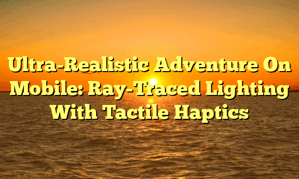 Ultra-Realistic Adventure On Mobile: Ray-Traced Lighting With Tactile Haptics