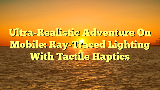 Ultra-Realistic Adventure On Mobile: Ray-Traced Lighting With Tactile Haptics