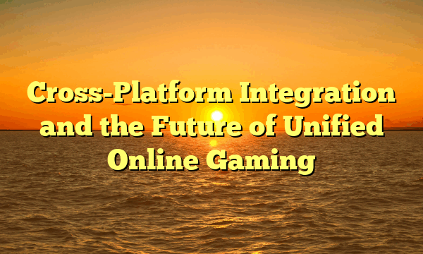 Cross-Platform Integration and the Future of Unified Online Gaming
