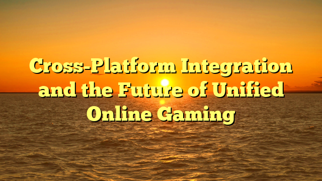 Cross-Platform Integration and the Future of Unified Online Gaming