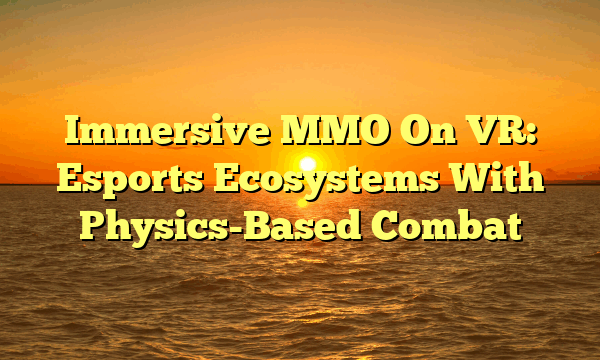 Immersive MMO On VR: Esports Ecosystems With Physics-Based Combat