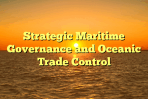 Strategic Maritime Governance and Oceanic Trade Control