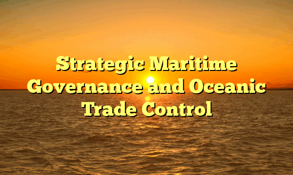 Strategic Maritime Governance and Oceanic Trade Control